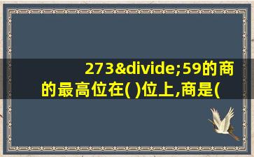 273÷59的商的最高位在( )位上,商是( )位数